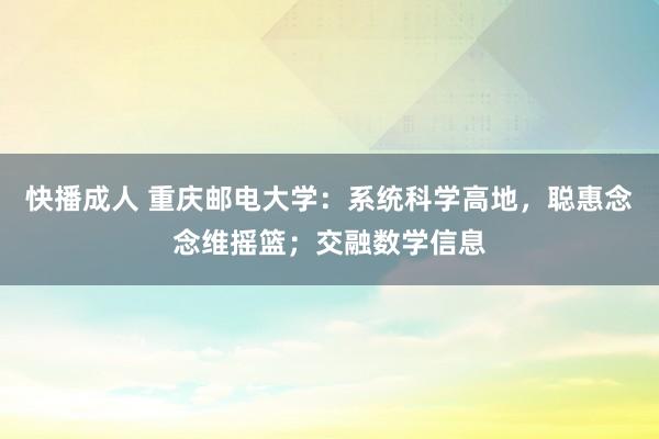 快播成人 重庆邮电大学：系统科学高地，聪惠念念维摇篮；交融数学信息