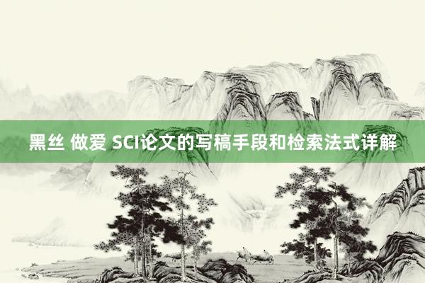 黑丝 做爱 SCI论文的写稿手段和检索法式详解