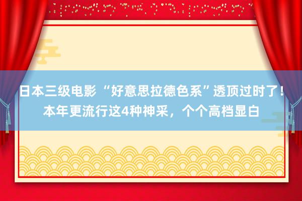 日本三级电影 “好意思拉德色系”透顶过时了！本年更流行这4种神采，个个高档显白