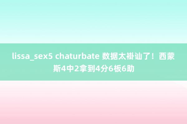 lissa_sex5 chaturbate 数据太褂讪了！西蒙斯4中2拿到4分6板6助