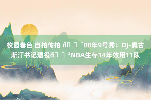 校园春色 自拍偷拍 🚨08年9号秀！DJ-奥古斯汀书记退役😳NBA生存14年效用11队