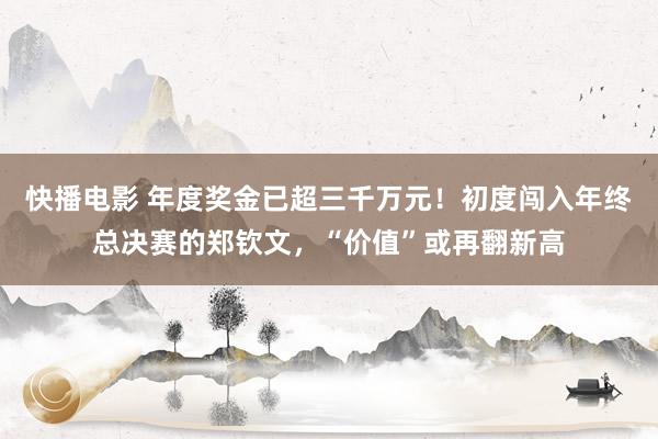 快播电影 年度奖金已超三千万元！初度闯入年终总决赛的郑钦文，“价值”或再翻新高