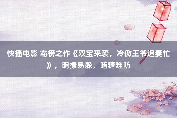 快播电影 霸榜之作《双宝来袭，冷傲王爷追妻忙》，明撩易躲，暗糖难防