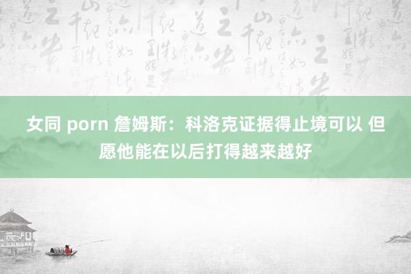 女同 porn 詹姆斯：科洛克证据得止境可以 但愿他能在以后打得越来越好