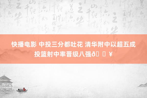 快播电影 中投三分都吐花 清华附中以超五成投篮射中率晋级八强🔥