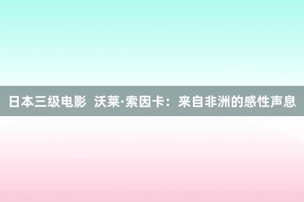 日本三级电影  沃莱·索因卡：来自非洲的感性声息