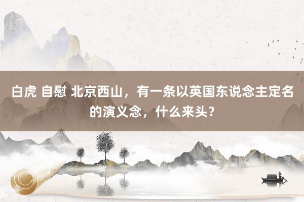 白虎 自慰 北京西山，有一条以英国东说念主定名的演义念，什么来头？