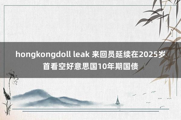 hongkongdoll leak 来回员延续在2025岁首看空好意思国10年期国债