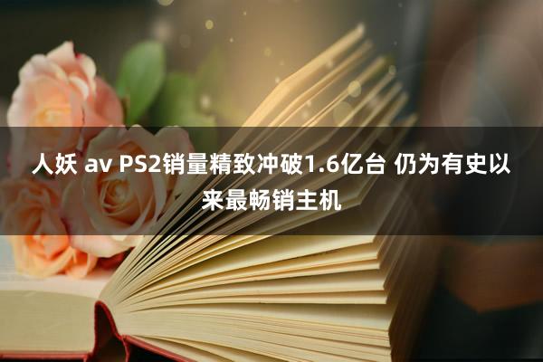 人妖 av PS2销量精致冲破1.6亿台 仍为有史以来最畅销主机