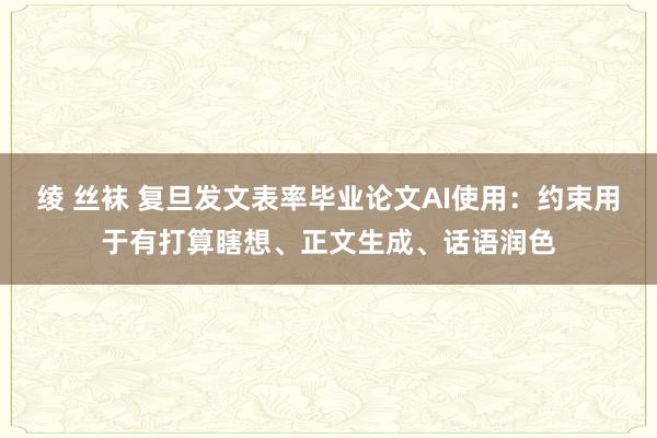 绫 丝袜 复旦发文表率毕业论文AI使用：约束用于有打算瞎想、正文生成、话语润色