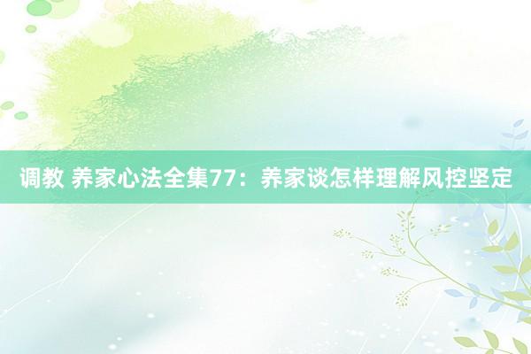 调教 养家心法全集77：养家谈怎样理解风控坚定