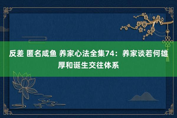 反差 匿名咸鱼 养家心法全集74：养家谈若何雄厚和诞生交往体系