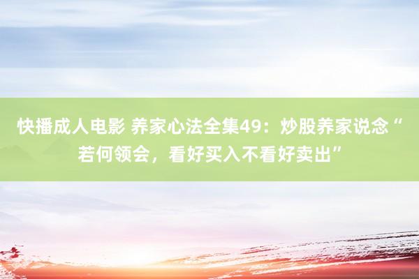 快播成人电影 养家心法全集49：炒股养家说念“若何领会，看好买入不看好卖出”