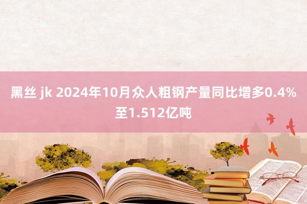 黑丝 jk 2024年10月众人粗钢产量同比增多0.4%至1.512亿吨