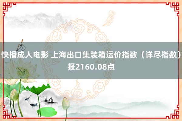 快播成人电影 上海出口集装箱运价指数（详尽指数）报2160.08点