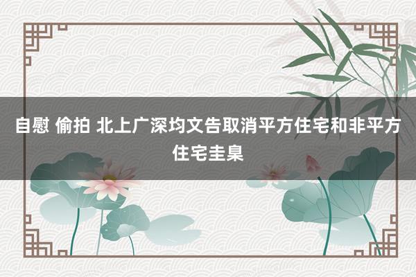 自慰 偷拍 北上广深均文告取消平方住宅和非平方住宅圭臬