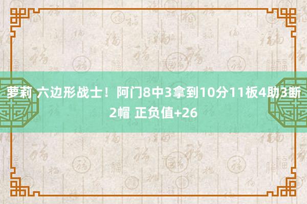 萝莉 六边形战士！阿门8中3拿到10分11板4助3断2帽 正负值+26