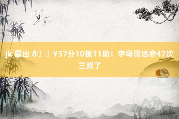 jk 露出 🔥37分10板11助！字母哥活命47次三双了