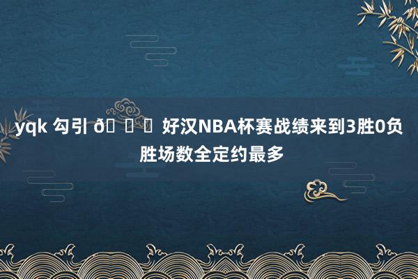 yqk 勾引 👍好汉NBA杯赛战绩来到3胜0负 胜场数全定约最多