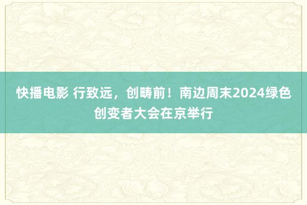 快播电影 行致远，创畴前！南边周末2024绿色创变者大会在京举行