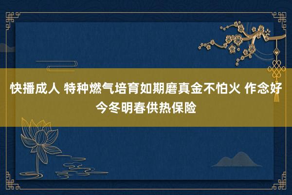 快播成人 特种燃气培育如期磨真金不怕火 作念好今冬明春供热保险