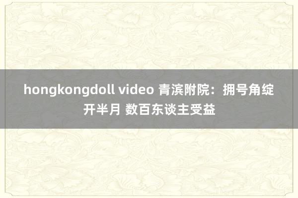 hongkongdoll video 青滨附院：拥号角绽开半月 数百东谈主受益