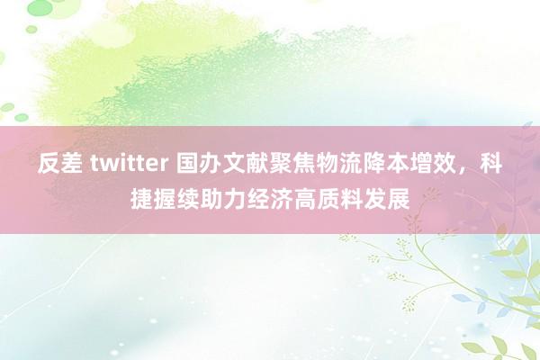 反差 twitter 国办文献聚焦物流降本增效，科捷握续助力经济高质料发展