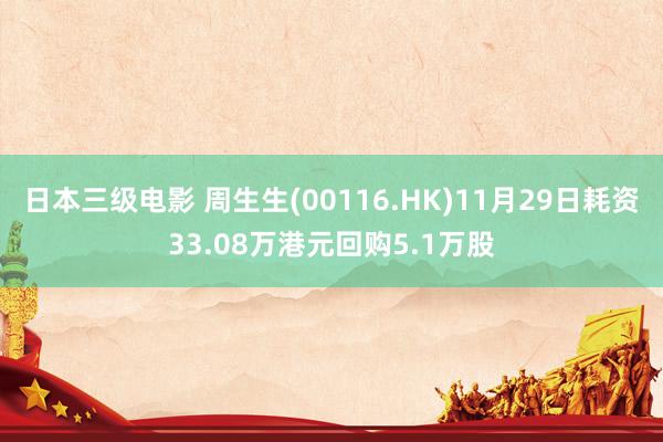 日本三级电影 周生生(00116.HK)11月29日耗资33.08万港元回购5.1万股