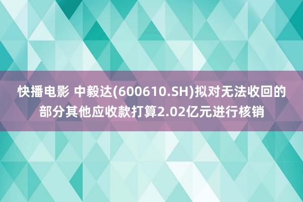 快播电影 中毅达(600610.SH)拟对无法收回的部分其他应收款打算2.02亿元进行核销