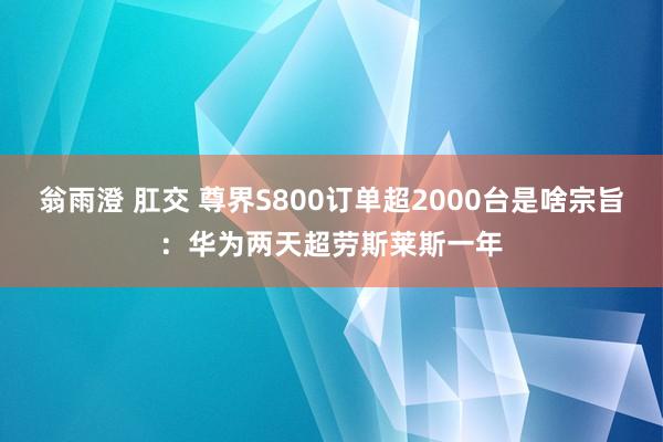 翁雨澄 肛交 尊界S800订单超2000台是啥宗旨：华为两天超劳斯莱斯一年