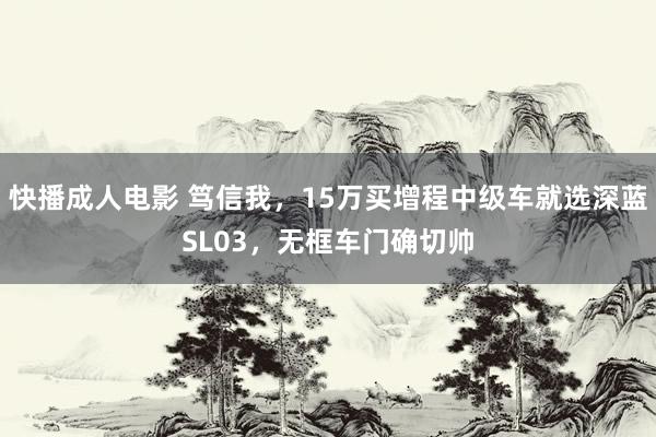 快播成人电影 笃信我，15万买增程中级车就选深蓝SL03，无框车门确切帅