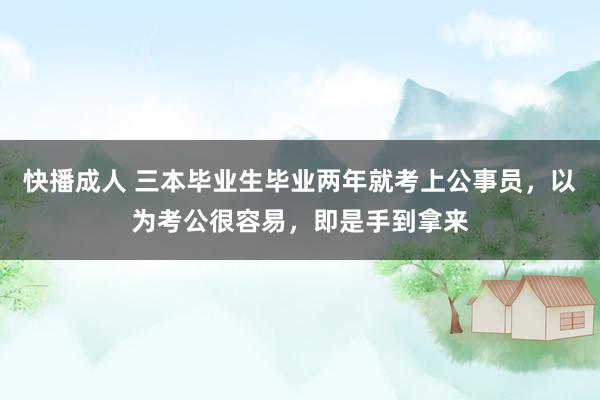 快播成人 三本毕业生毕业两年就考上公事员，以为考公很容易，即是手到拿来