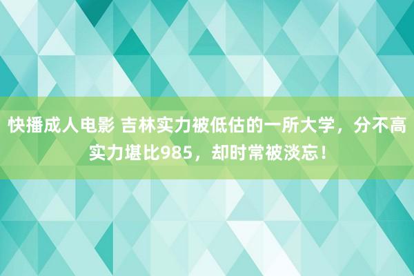 快播成人电影 吉林实力被低估的一所大学，分不高实力堪比985，却时常被淡忘！