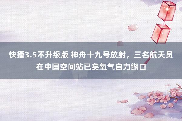 快播3.5不升级版 神舟十九号放射，三名航天员在中国空间站已矣氧气自力餬口