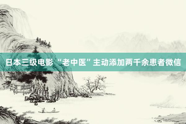 日本三级电影 “老中医”主动添加两千余患者微信