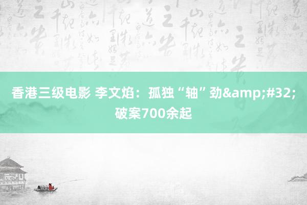 香港三级电影 李文焰：孤独“轴”劲&#32;破案700余起