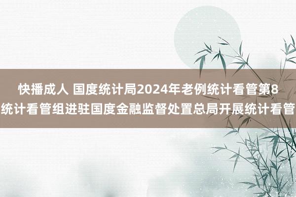 快播成人 国度统计局2024年老例统计看管第8统计看管组进驻国度金融监督处置总局开展统计看管