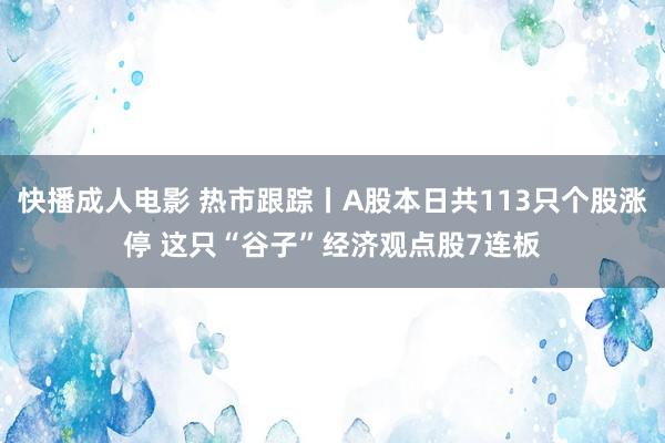 快播成人电影 热市跟踪丨A股本日共113只个股涨停 这只“谷子”经济观点股7连板