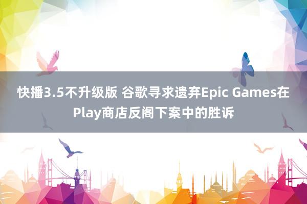 快播3.5不升级版 谷歌寻求遗弃Epic Games在Play商店反阁下案中的胜诉