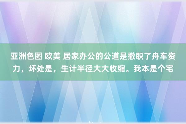 亚洲色图 欧美 居家办公的公道是撤职了舟车资力，坏处是，生计半径大大收缩。我本是个宅