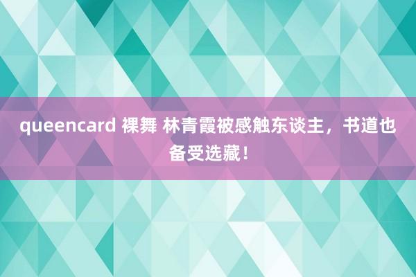 queencard 裸舞 林青霞被感触东谈主，书道也备受选藏！