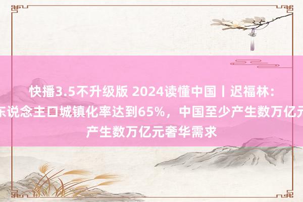 快播3.5不升级版 2024读懂中国丨迟福林：要是户籍东说念主口城镇化率达到65%，中国至少产生数万亿元奢华需求