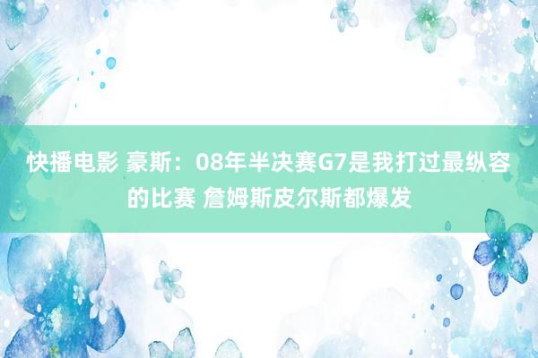 快播电影 豪斯：08年半决赛G7是我打过最纵容的比赛 詹姆斯皮尔斯都爆发