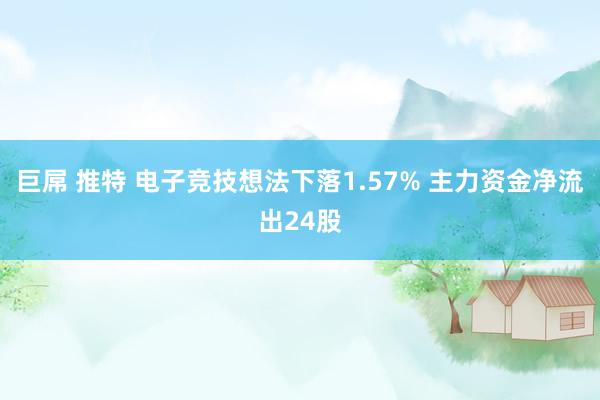 巨屌 推特 电子竞技想法下落1.57% 主力资金净流出24股