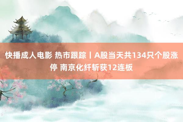 快播成人电影 热市跟踪丨A股当天共134只个股涨停 南京化纤斩获12连板