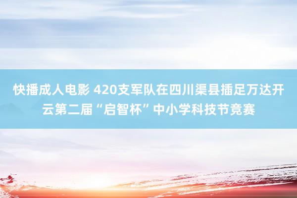 快播成人电影 420支军队在四川渠县插足万达开云第二届“启智杯”中小学科技节竞赛