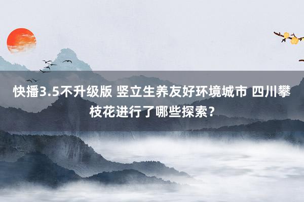 快播3.5不升级版 竖立生养友好环境城市 四川攀枝花进行了哪些探索？