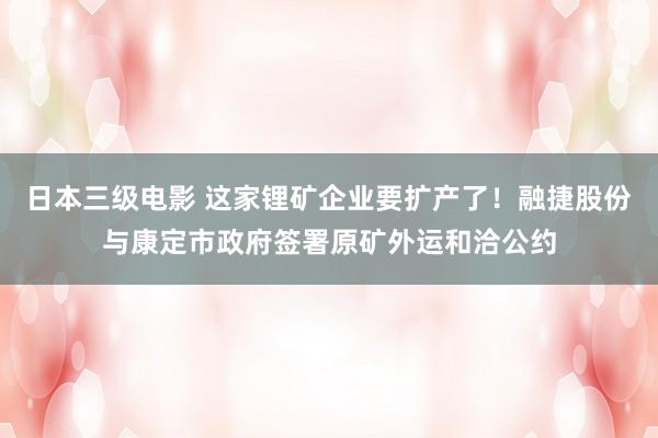 日本三级电影 这家锂矿企业要扩产了！融捷股份与康定市政府签署原矿外运和洽公约