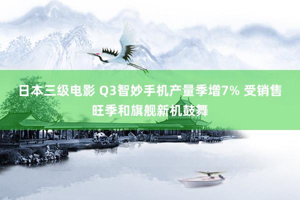 日本三级电影 Q3智妙手机产量季增7% 受销售旺季和旗舰新机鼓舞