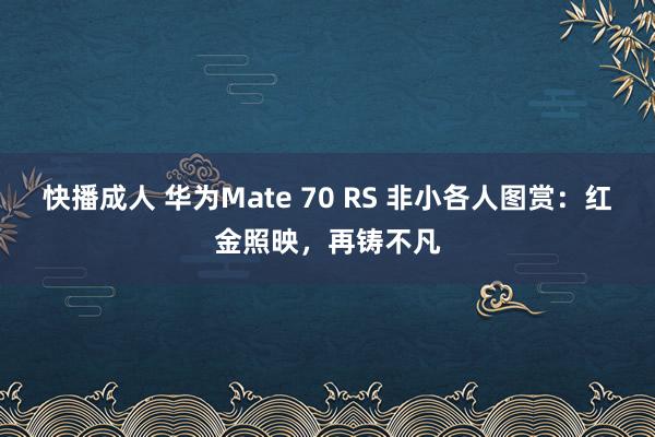 快播成人 华为Mate 70 RS 非小各人图赏：红金照映，再铸不凡